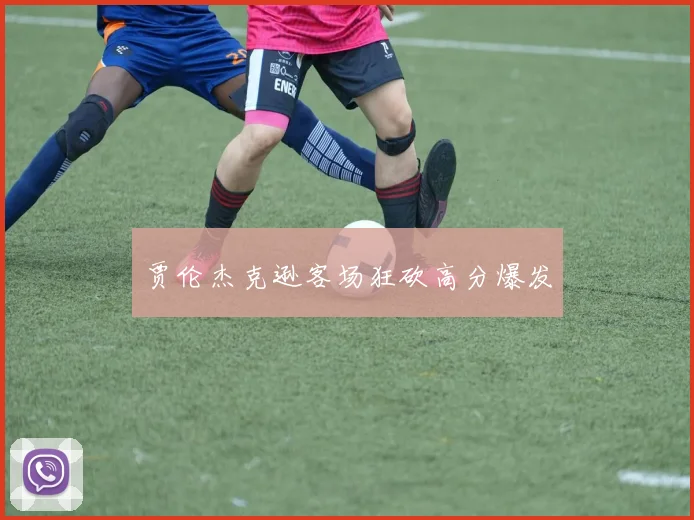 贾伦杰克逊客场狂砍高分爆发
