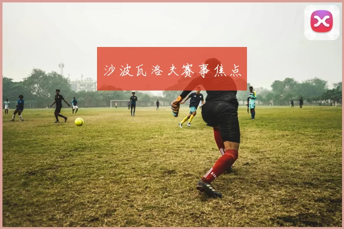 沙波瓦洛夫赛事焦点