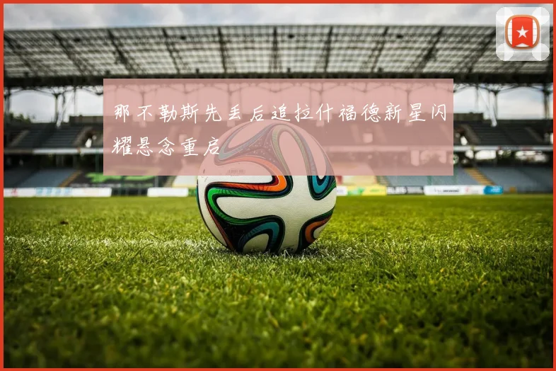 那不勒斯先丢后追拉什福德新星闪耀悬念重启