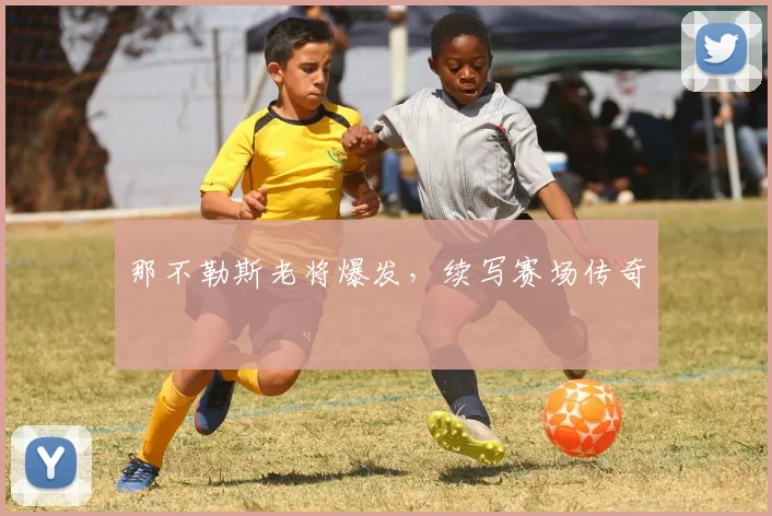 那不勒斯老将爆发，续写赛场传奇
