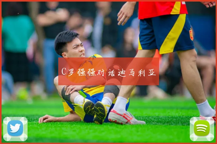 C罗强强对话迪马利亚