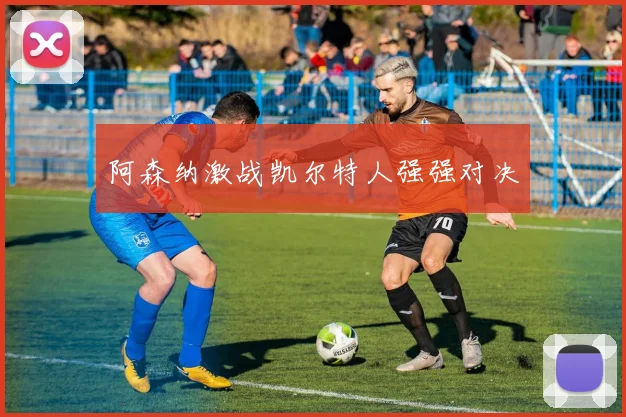 阿森纳激战凯尔特人强强对决