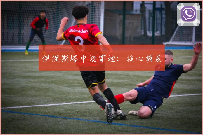 伊涅斯塔中场掌控：核心调度
