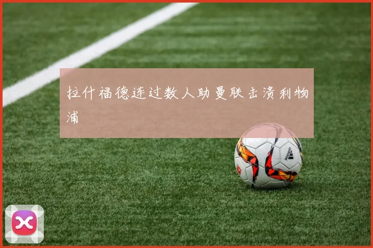 拉什福德连过数人助曼联击溃利物浦