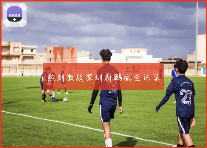 热刺激战深圳新鹏城全记录