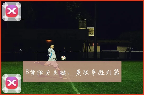 B费抢分关键，曼联争胜利器