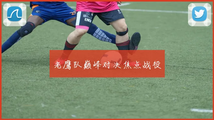 老鹰队巅峰对决焦点战役