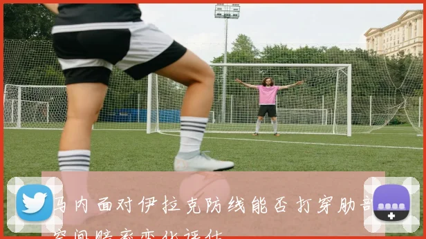 马内面对伊拉克防线能否打穿肋部空间赔率变化评估