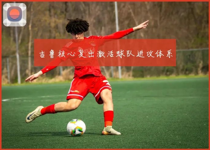 吉鲁核心复出激活球队进攻体系