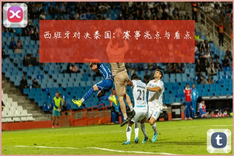 西班牙对决泰国：赛事亮点与看点