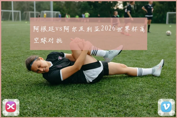 阿根廷vs阿尔及利亚2026世界杯高空球对抗