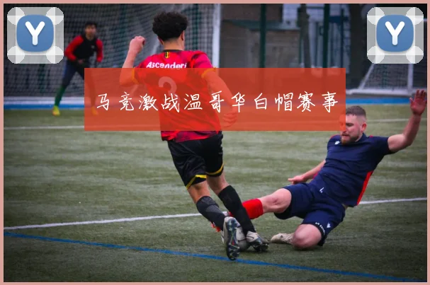 马竞激战温哥华白帽赛事