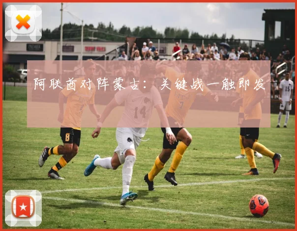 阿联酋对阵蒙古：关键战一触即发