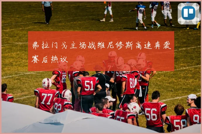 弗拉门戈主场战维尼修斯高速奔袭赛后热议