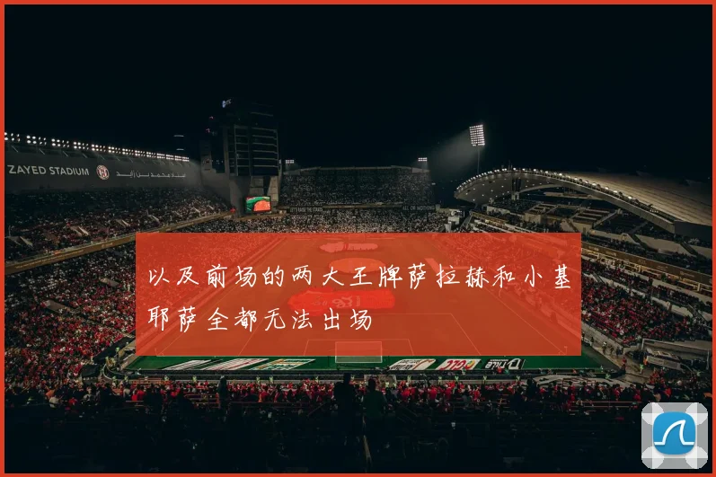以及前场的两大王牌萨拉赫和小基耶萨全都无法出场