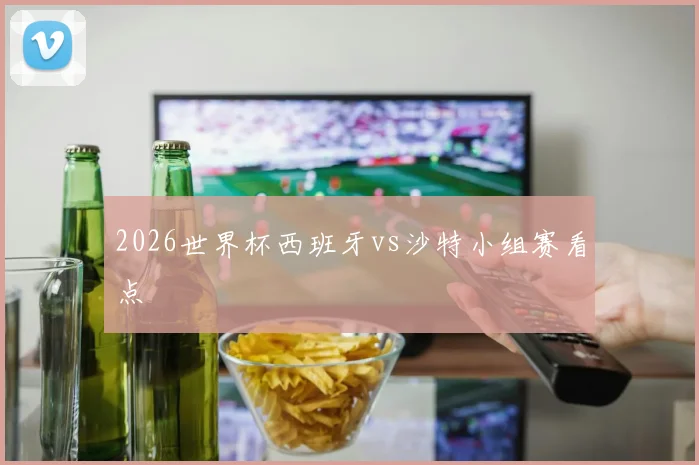 2026世界杯西班牙vs沙特小组赛看点