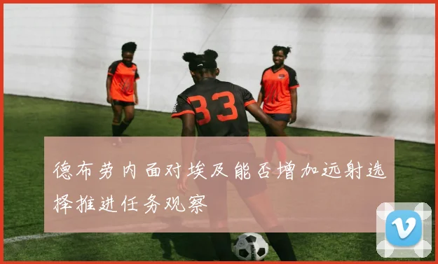 德布劳内面对埃及能否增加远射选择推进任务观察