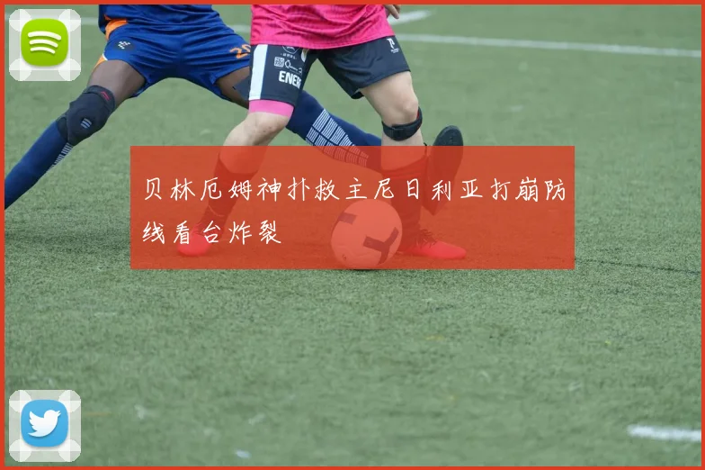 贝林厄姆神扑救主尼日利亚打崩防线看台炸裂
