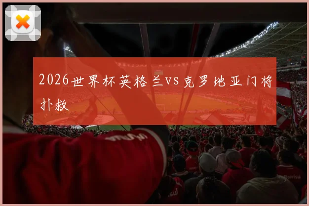 2026世界杯英格兰vs克罗地亚门将扑救