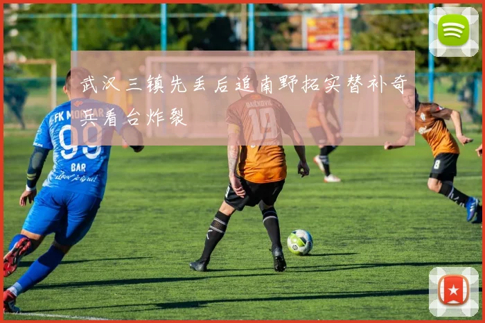 武汉三镇先丢后追南野拓实替补奇兵看台炸裂
