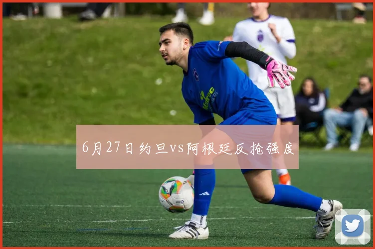 6月27日约旦vs阿根廷反抢强度