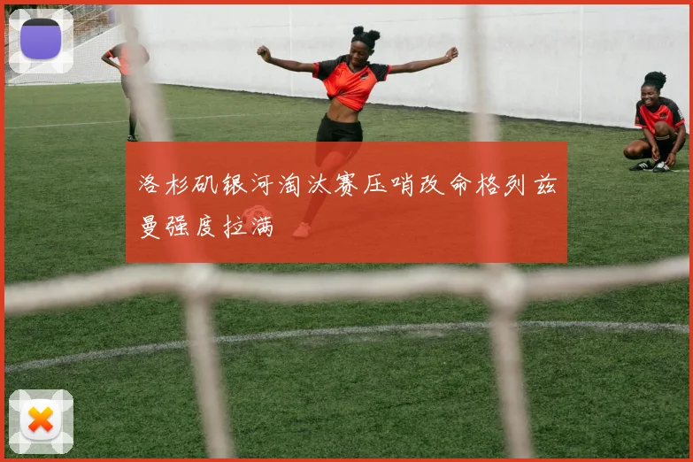 洛杉矶银河淘汰赛压哨改命格列兹曼强度拉满