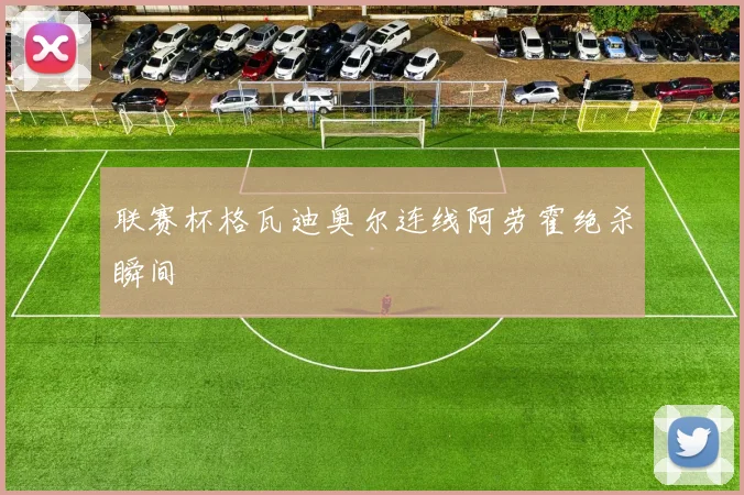 联赛杯格瓦迪奥尔连线阿劳霍绝杀瞬间