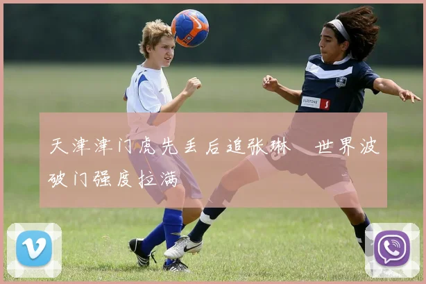 天津津门虎先丢后追张琳芃世界波破门强度拉满
