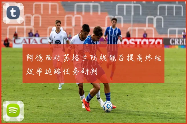 阿德面对苏格兰防线能否提高终结效率边路任务研判