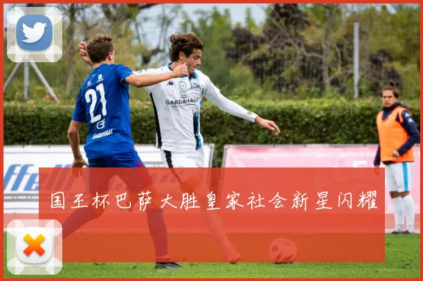 国王杯巴萨大胜皇家社会新星闪耀