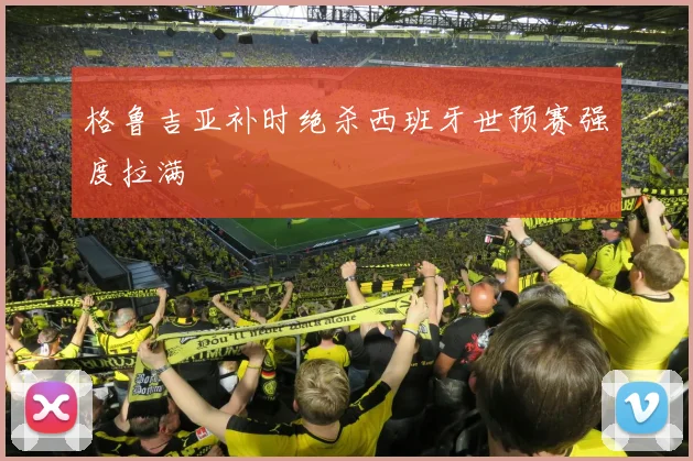 格鲁吉亚补时绝杀西班牙世预赛强度拉满