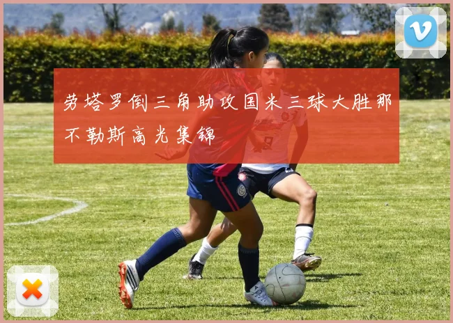 劳塔罗倒三角助攻国米三球大胜那不勒斯高光集锦