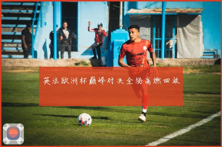 英法欧洲杯巅峰对决全场高燃回放