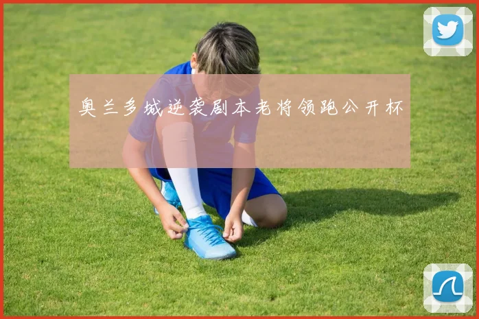 奥兰多城逆袭剧本老将领跑公开杯