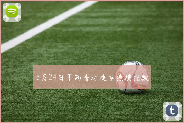 6月24日墨西哥对捷克热搜指数