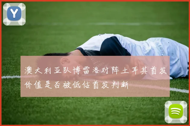 澳大利亚队博雷洛对阵土耳其首发价值是否被低估首发判断