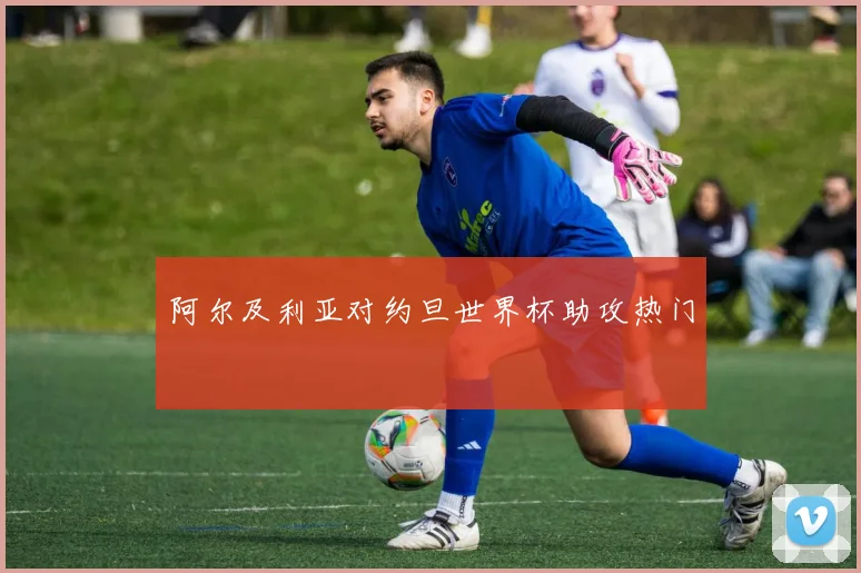 阿尔及利亚对约旦世界杯助攻热门