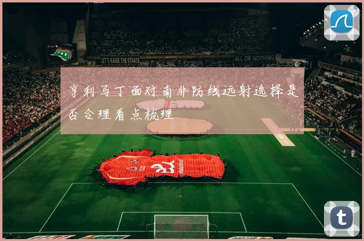 亨利马丁面对南非防线远射选择是否合理看点梳理