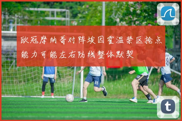 欧冠摩纳哥对阵埃因霍温禁区抢点能力可能左右防线整体默契