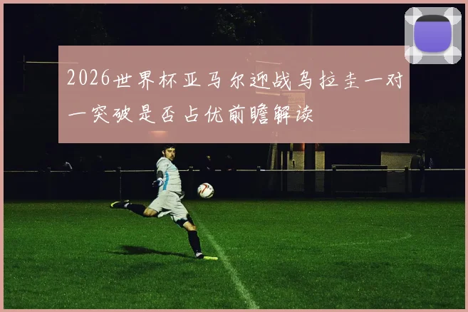 2026世界杯亚马尔迎战乌拉圭一对一突破是否占优前瞻解读