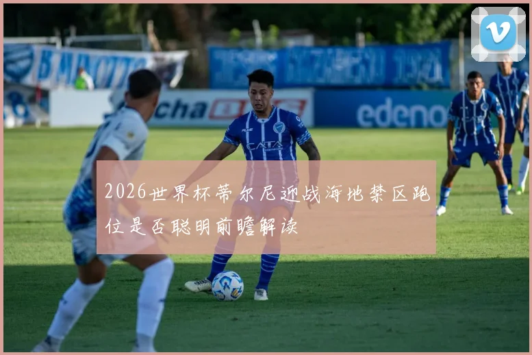 2026世界杯蒂尔尼迎战海地禁区跑位是否聪明前瞻解读