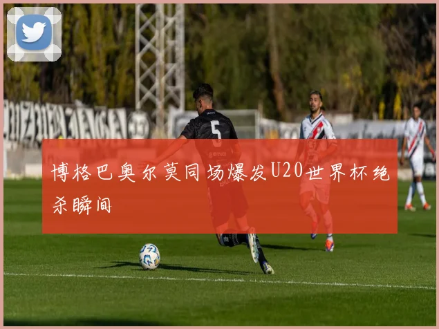 博格巴奥尔莫同场爆发U20世界杯绝杀瞬间