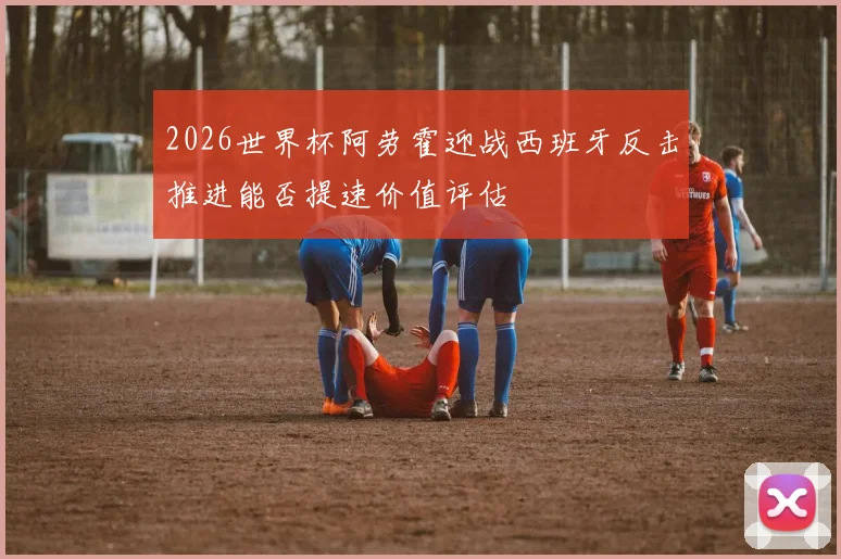 2026世界杯阿劳霍迎战西班牙反击推进能否提速价值评估