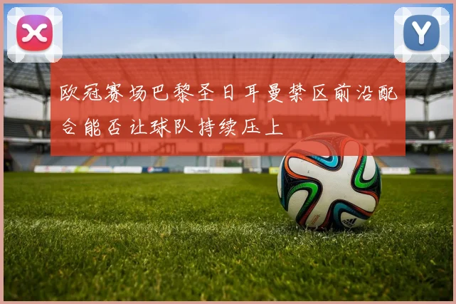 欧冠赛场巴黎圣日耳曼禁区前沿配合能否让球队持续压上