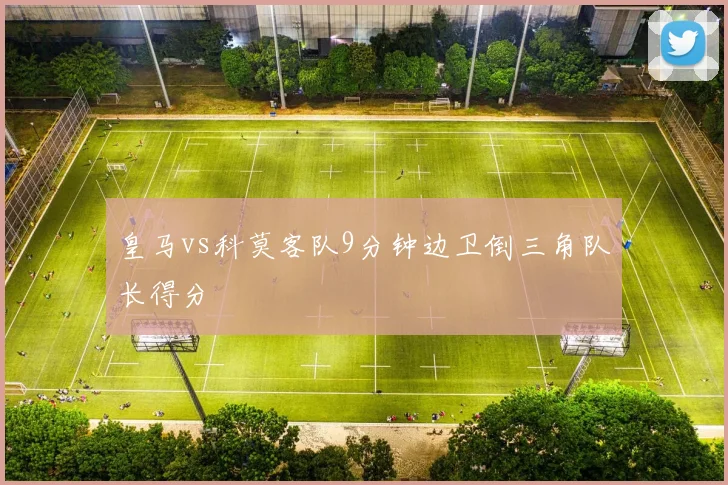 皇马vs科莫客队9分钟边卫倒三角队长得分
