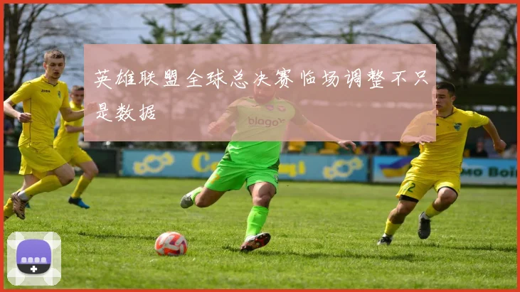 英雄联盟全球总决赛临场调整不只是数据