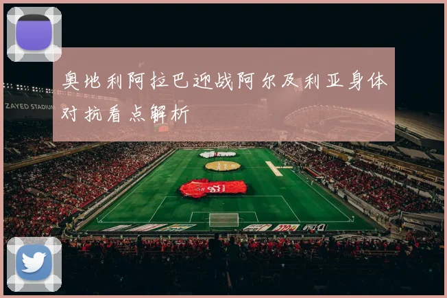 奥地利阿拉巴迎战阿尔及利亚身体对抗看点解析