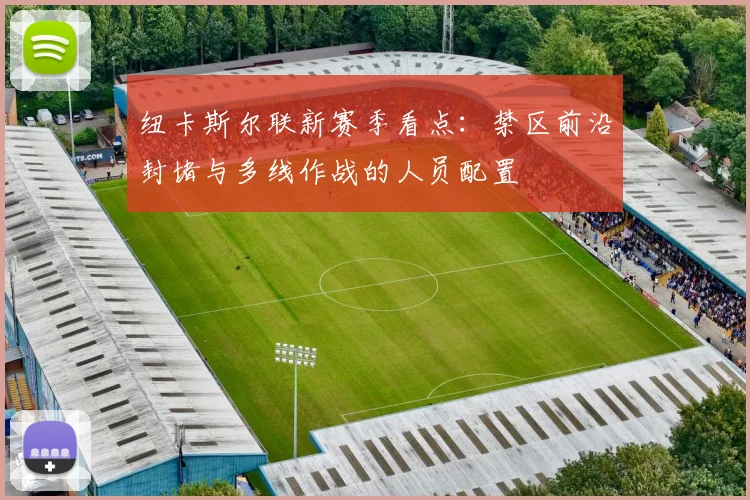 纽卡斯尔联新赛季看点：禁区前沿封堵与多线作战的人员配置