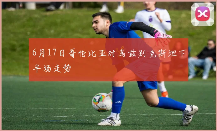 6月17日哥伦比亚对乌兹别克斯坦下半场走势