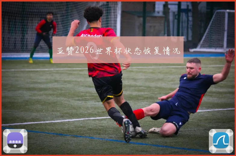 亚赞2026世界杯状态恢复情况